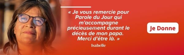 « Je vous remercie pour Parole du Jour qui m'accompagne précieusement durant le décès de mon papa. 
Merci d'être là. » - Isabelle