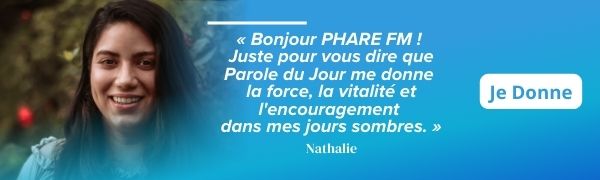 « Bonjour PHARE FM ! 
Juste pour vous dire que Parole du Jour me donne la force, la vitalité et l'encouragement 
dans mes jours sombres. » - Nathalie